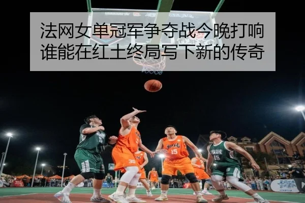 法网女单冠军争夺战今晚打响 谁能在红土终局写下新的传奇 | leyu